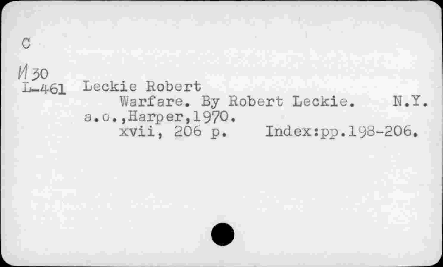 ﻿c
H 30 L-461
Leckie Robert
Warfare. By Robert Leckie. N.Y. a.o.,Harp er,1970.
xvii, 206 p.	Index:pp.19S-206.